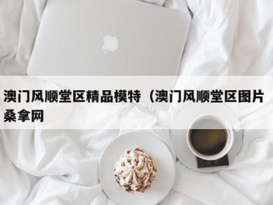 济南澳门风顺堂区精品模特（澳门风顺堂区图片 桑拿网