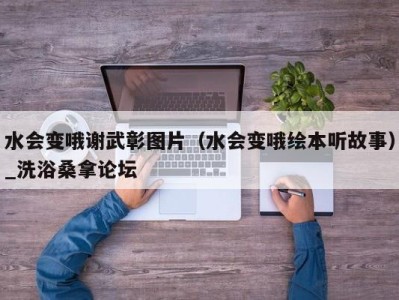 济南水会变哦谢武彰图片（水会变哦绘本听故事）_洗浴桑拿论坛