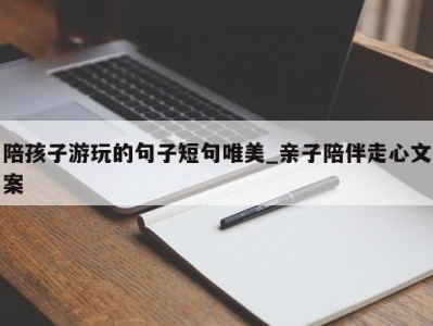 济南陪孩子游玩的句子短句唯美_亲子陪伴走心文案 