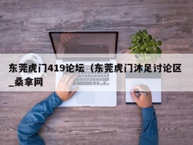 济南东莞虎门419论坛（东莞虎门沐足讨论区 _桑拿网