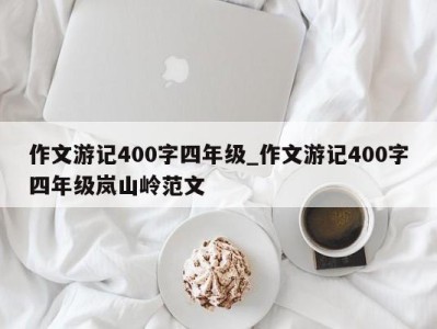 济南作文游记400字四年级_作文游记400字四年级岚山岭范文 