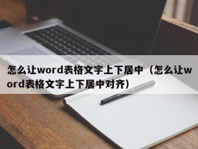 济南怎么让word表格文字上下居中（怎么让word表格文字上下居中对齐）