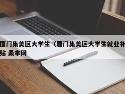 济南厦门集美区大学生（厦门集美区大学生就业补贴 桑拿网