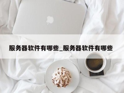 济南服务器软件有哪些_服务器软件有哪些 