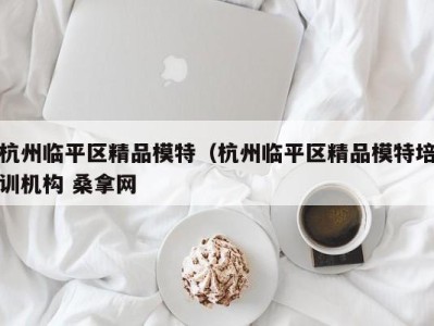 济南杭州临平区精品模特（杭州临平区精品模特培训机构 桑拿网