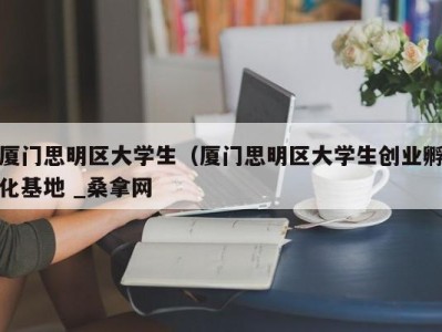 济南厦门思明区大学生（厦门思明区大学生创业孵化基地 _桑拿网