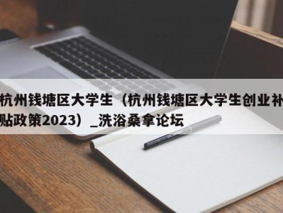 济南杭州钱塘区大学生（杭州钱塘区大学生创业补贴政策2023）_洗浴桑拿论坛