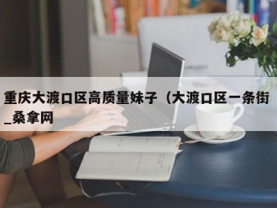 济南重庆大渡口区高质量妹子（大渡口区一条街 _桑拿网