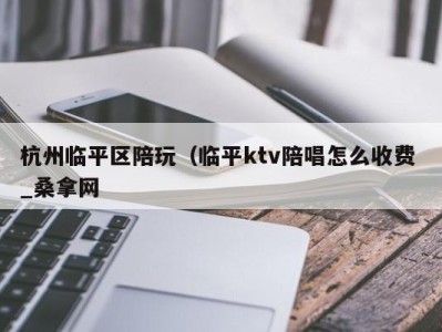 济南杭州临平区陪玩（临平ktv陪唱怎么收费 _桑拿网