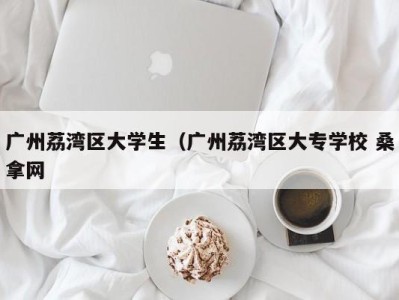 济南广州荔湾区大学生（广州荔湾区大专学校 桑拿网