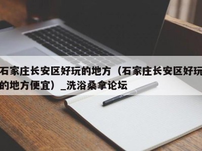 济南石家庄长安区好玩的地方（石家庄长安区好玩的地方便宜）_洗浴桑拿论坛