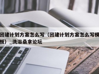 济南团建计划方案怎么写（团建计划方案怎么写模板）_洗浴桑拿论坛