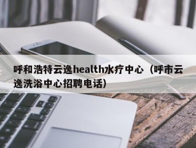 济南呼和浩特云逸health水疗中心（呼市云逸洗浴中心招聘电话）