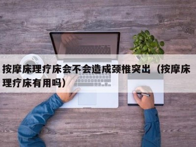 济南按摩床理疗床会不会造成颈椎突出（按摩床 理疗床有用吗）