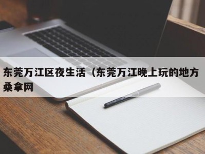 济南东莞万江区夜生活（东莞万江晚上玩的地方 桑拿网