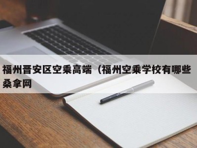 济南福州晋安区空乘高端（福州空乘学校有哪些 桑拿网