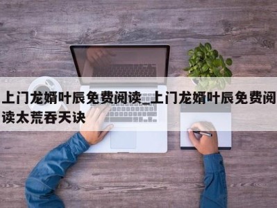 济南上门龙婿叶辰免费阅读_上门龙婿叶辰免费阅读太荒吞天诀 