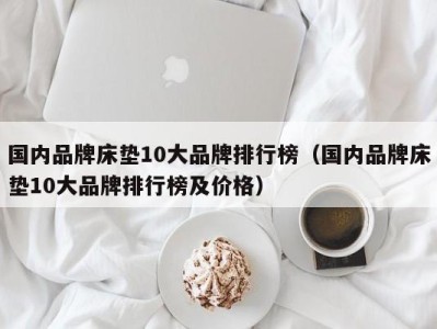 济南国内品牌床垫10大品牌排行榜（国内品牌床垫10大品牌排行榜及价格）