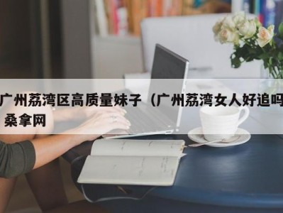 济南广州荔湾区高质量妹子（广州荔湾女人好追吗 桑拿网