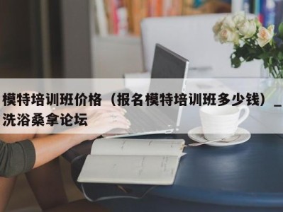 济南模特培训班价格（报名模特培训班多少钱）_洗浴桑拿论坛