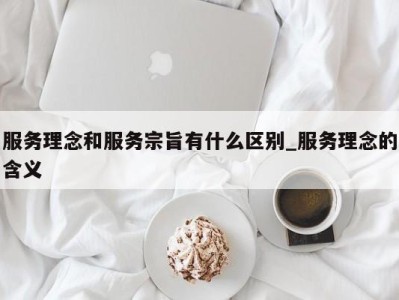 济南服务理念和服务宗旨有什么区别_服务理念的含义 