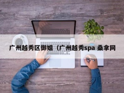 济南广州越秀区御姐（广州越秀spa 桑拿网