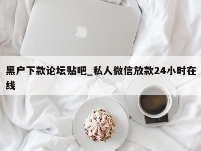 济南黑户下款论坛贴吧_私人微信放款24小时在线 