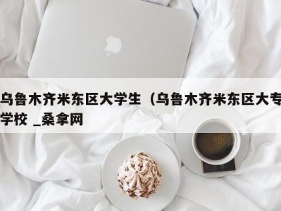 济南乌鲁木齐米东区大学生（乌鲁木齐米东区大专学校 _桑拿网