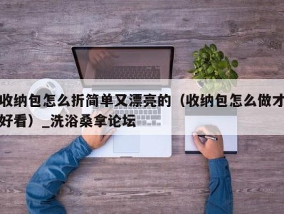 济南收纳包怎么折简单又漂亮的（收纳包怎么做才好看）_洗浴桑拿论坛