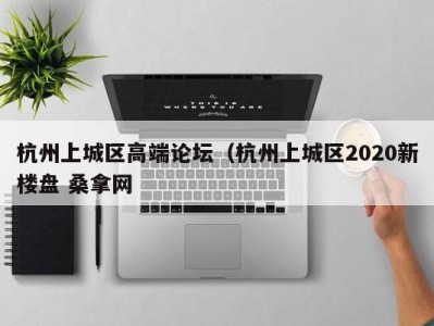 济南杭州上城区高端论坛（杭州上城区2020新楼盘 桑拿网