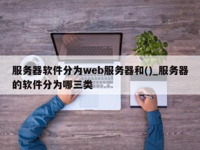 济南服务器软件分为web服务器和()_服务器的软件分为哪三类 