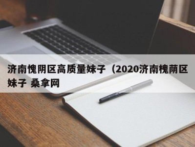 济南愧阴区高质量妹子（2020济南槐荫区妹子 桑拿网