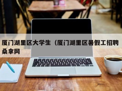 济南厦门湖里区大学生（厦门湖里区暑假工招聘 桑拿网