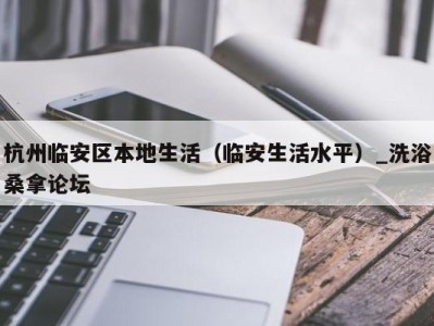 济南杭州临安区本地生活（临安生活水平）_洗浴桑拿论坛