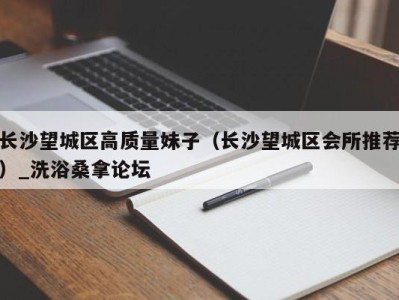 济南长沙望城区高质量妹子（长沙望城区会所推荐）_洗浴桑拿论坛