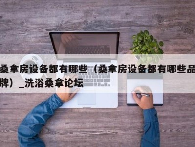 济南桑拿房设备都有哪些（桑拿房设备都有哪些品牌）_洗浴桑拿论坛