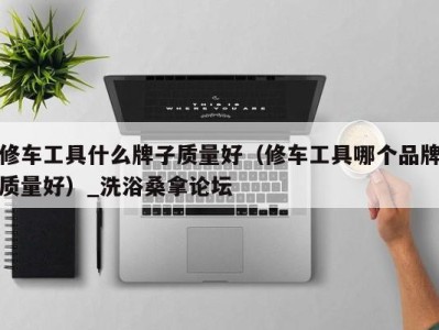 济南修车工具什么牌子质量好（修车工具哪个品牌质量好）_洗浴桑拿论坛