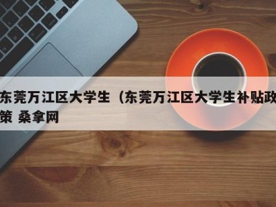 济南东莞万江区大学生（东莞万江区大学生补贴政策 桑拿网