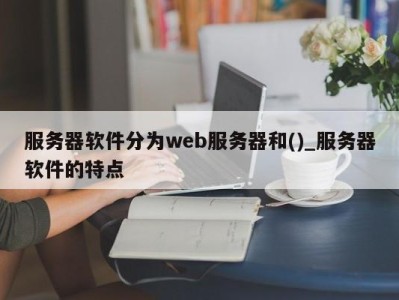 济南服务器软件分为web服务器和()_服务器软件的特点 