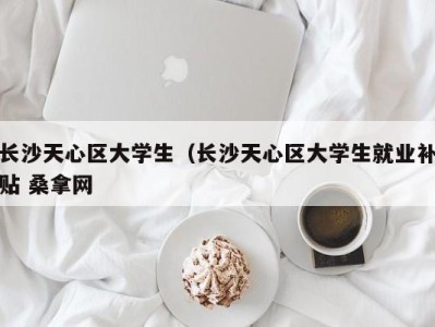 济南长沙天心区大学生（长沙天心区大学生就业补贴 桑拿网