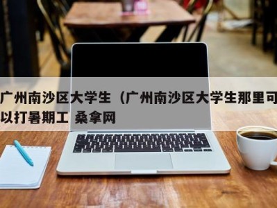 济南广州南沙区大学生（广州南沙区大学生那里可以打暑期工 桑拿网