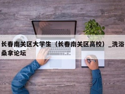 济南长春南关区大学生（长春南关区高校）_洗浴桑拿论坛