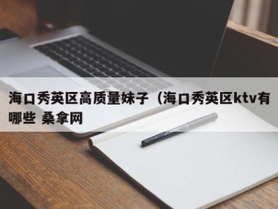 济南海口秀英区高质量妹子（海口秀英区ktv有哪些 桑拿网