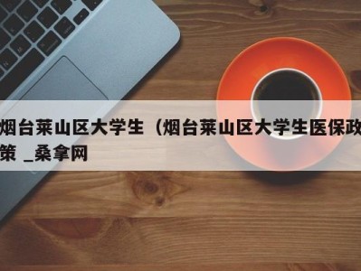 济南烟台莱山区大学生（烟台莱山区大学生医保政策 _桑拿网