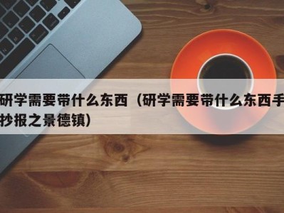 济南研学需要带什么东西（研学需要带什么东西手抄报之景德镇）