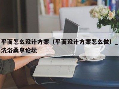 济南平面怎么设计方案（平面设计方案怎么做）_洗浴桑拿论坛