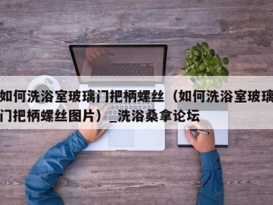 济南如何洗浴室玻璃门把柄螺丝（如何洗浴室玻璃门把柄螺丝图片）_洗浴桑拿论坛