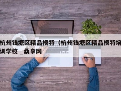 济南杭州钱塘区精品模特（杭州钱塘区精品模特培训学校 _桑拿网