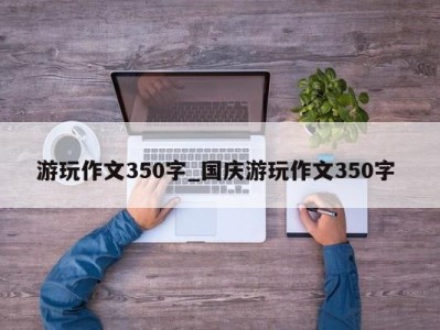 济南游玩作文350字_国庆游玩作文350字 