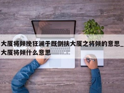 济南大厦将倾挽狂澜于既倒扶大厦之将倾的意思_大厦将倾什么意思 